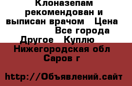 Клоназепам,рекомендован и выписан врачом › Цена ­ 400-500 - Все города Другое » Куплю   . Нижегородская обл.,Саров г.